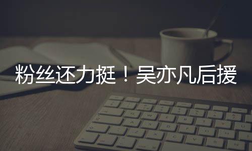 骂吴亦挺体粉还力援会丝拒粉丝凡后绝偏见谩全
